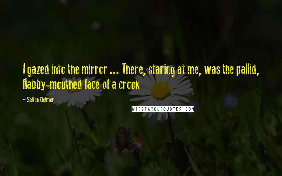 Sefton Delmer Quotes: I gazed into the mirror ... There, staring at me, was the pallid, flabby-mouthed face of a crook