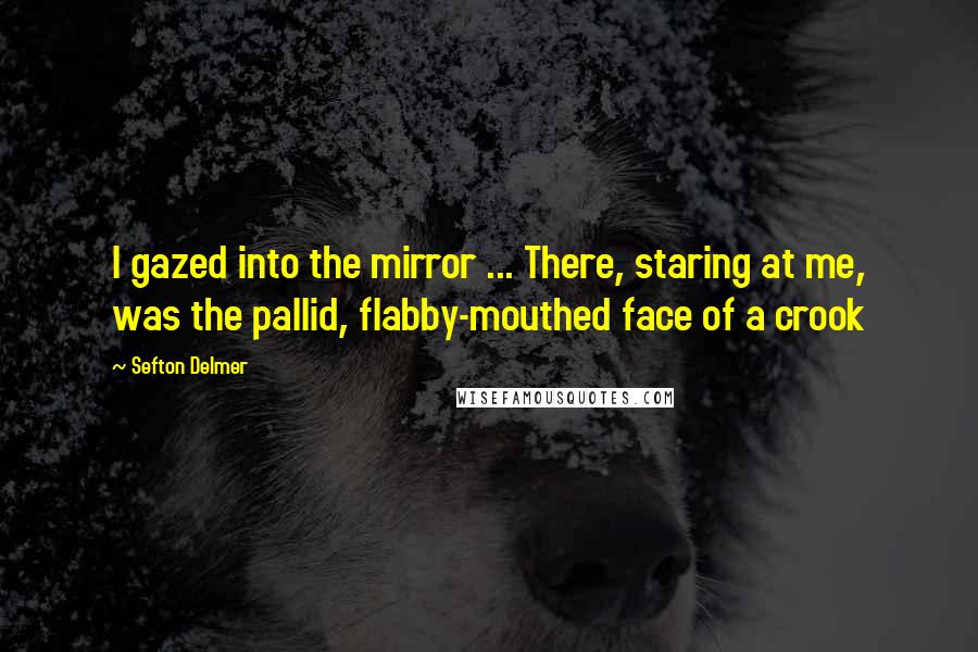 Sefton Delmer Quotes: I gazed into the mirror ... There, staring at me, was the pallid, flabby-mouthed face of a crook