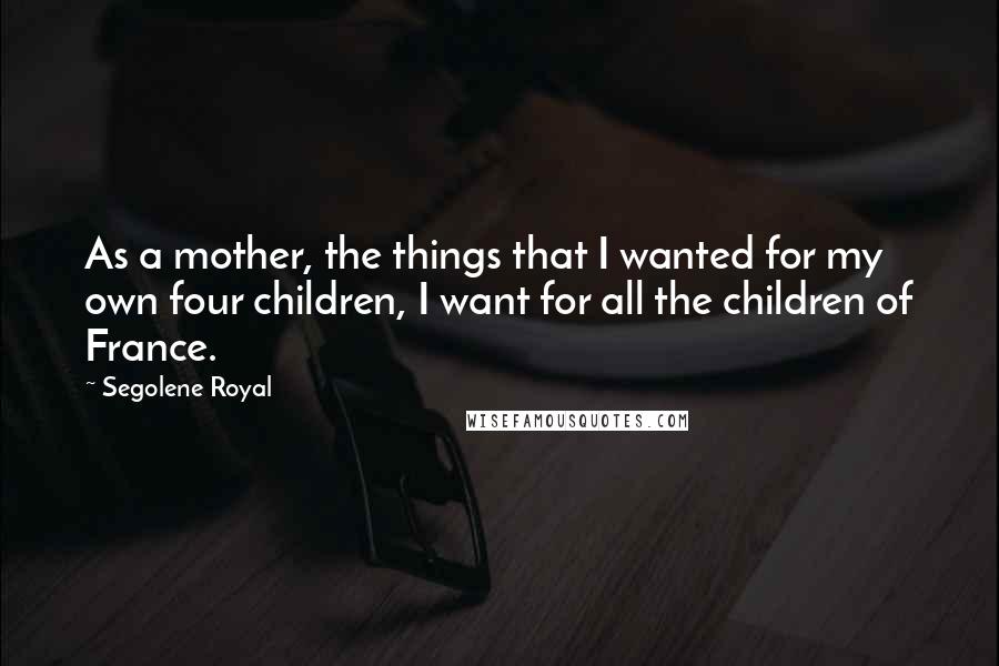 Segolene Royal Quotes: As a mother, the things that I wanted for my own four children, I want for all the children of France.