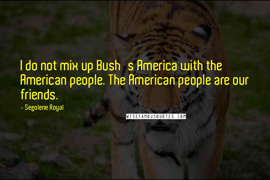 Segolene Royal Quotes: I do not mix up Bush's America with the American people. The American people are our friends.