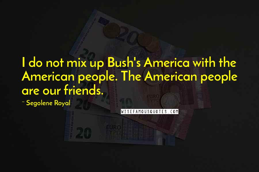 Segolene Royal Quotes: I do not mix up Bush's America with the American people. The American people are our friends.