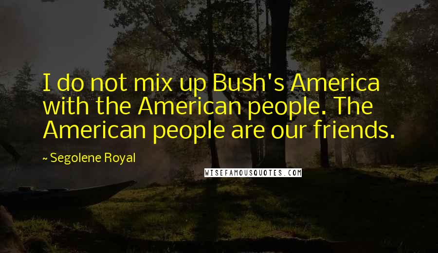 Segolene Royal Quotes: I do not mix up Bush's America with the American people. The American people are our friends.