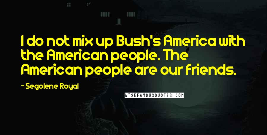 Segolene Royal Quotes: I do not mix up Bush's America with the American people. The American people are our friends.