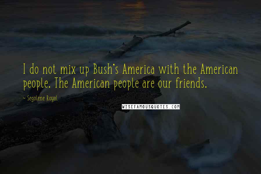 Segolene Royal Quotes: I do not mix up Bush's America with the American people. The American people are our friends.