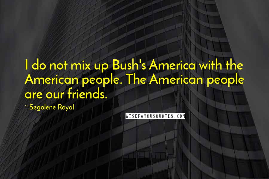 Segolene Royal Quotes: I do not mix up Bush's America with the American people. The American people are our friends.