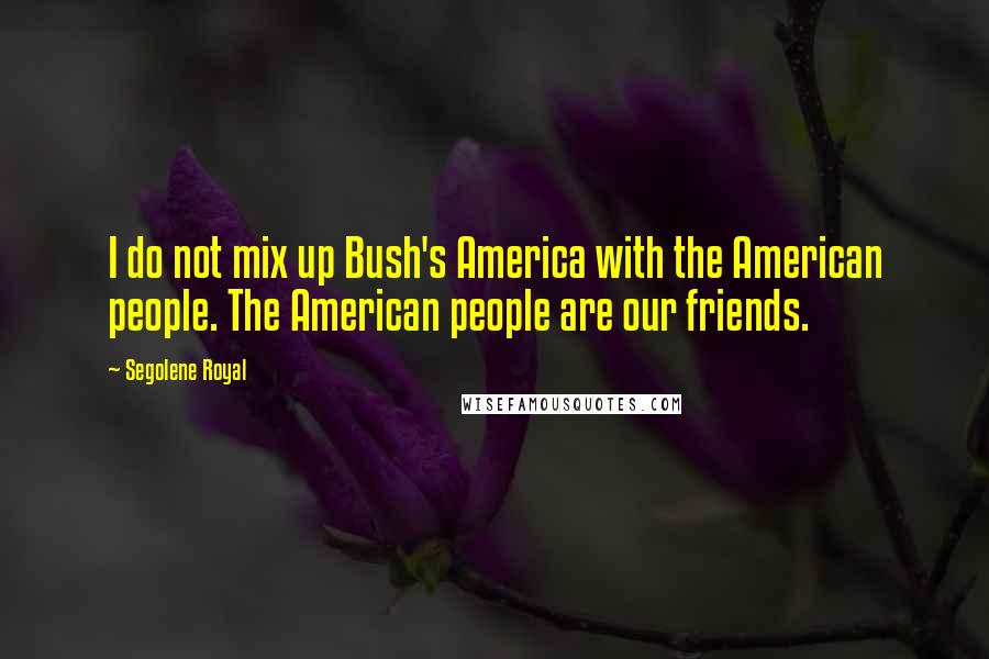 Segolene Royal Quotes: I do not mix up Bush's America with the American people. The American people are our friends.