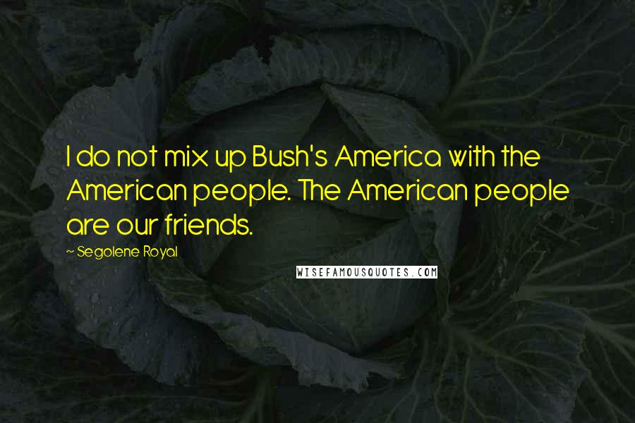 Segolene Royal Quotes: I do not mix up Bush's America with the American people. The American people are our friends.