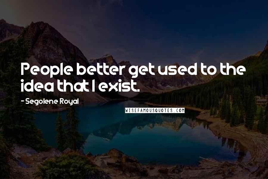 Segolene Royal Quotes: People better get used to the idea that I exist.