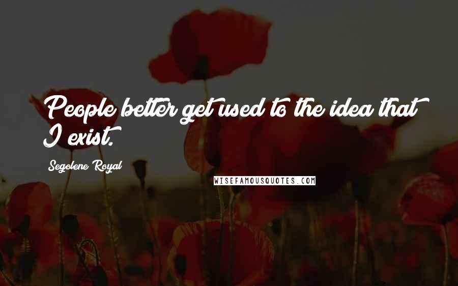 Segolene Royal Quotes: People better get used to the idea that I exist.