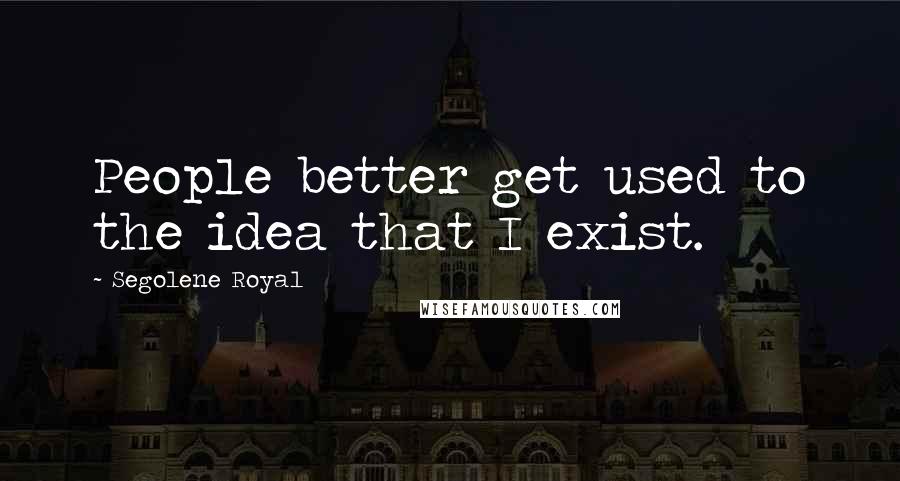 Segolene Royal Quotes: People better get used to the idea that I exist.