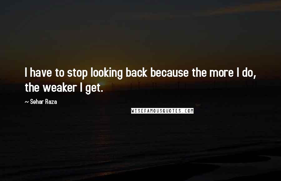 Sehar Raza Quotes: I have to stop looking back because the more I do, the weaker I get.