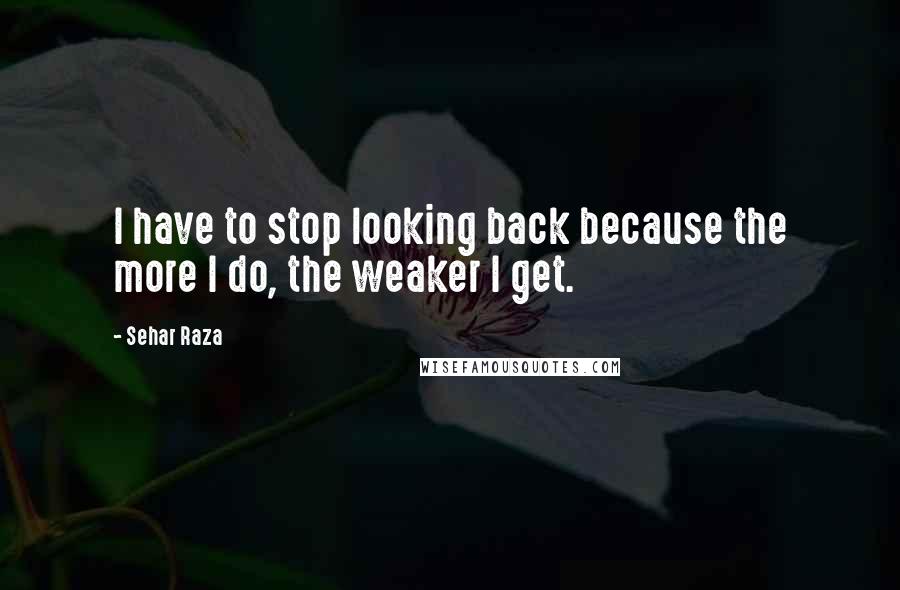 Sehar Raza Quotes: I have to stop looking back because the more I do, the weaker I get.