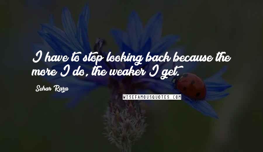 Sehar Raza Quotes: I have to stop looking back because the more I do, the weaker I get.