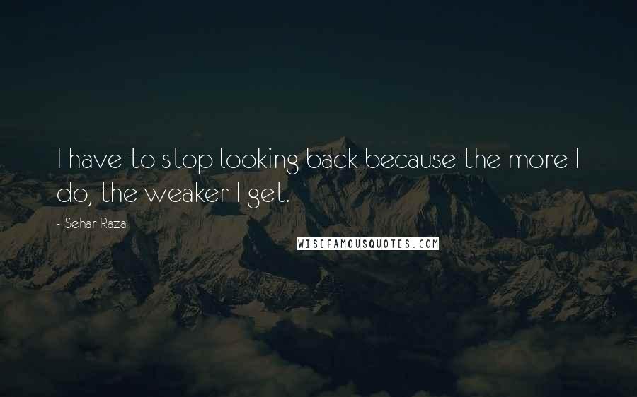 Sehar Raza Quotes: I have to stop looking back because the more I do, the weaker I get.