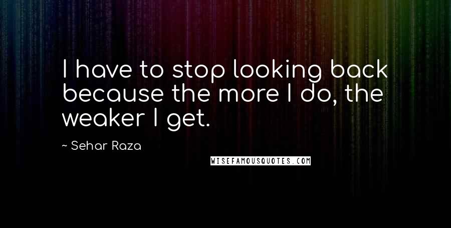 Sehar Raza Quotes: I have to stop looking back because the more I do, the weaker I get.