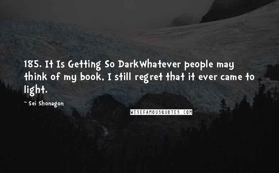 Sei Shonagon Quotes: 185. It Is Getting So DarkWhatever people may think of my book, I still regret that it ever came to light.