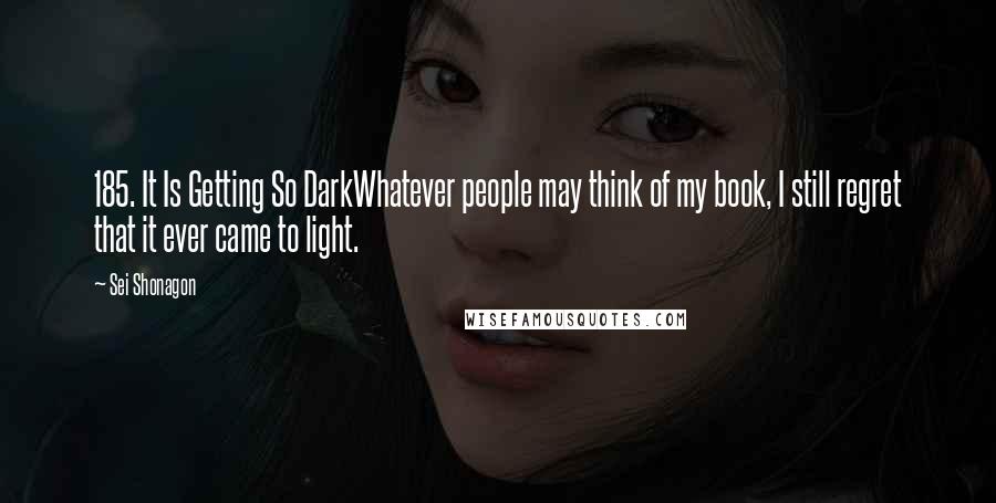 Sei Shonagon Quotes: 185. It Is Getting So DarkWhatever people may think of my book, I still regret that it ever came to light.