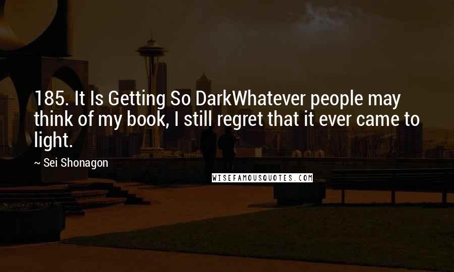 Sei Shonagon Quotes: 185. It Is Getting So DarkWhatever people may think of my book, I still regret that it ever came to light.
