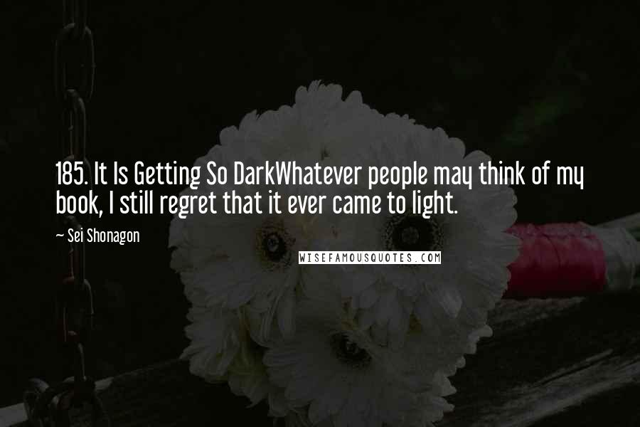 Sei Shonagon Quotes: 185. It Is Getting So DarkWhatever people may think of my book, I still regret that it ever came to light.