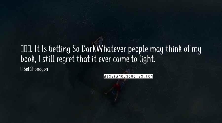 Sei Shonagon Quotes: 185. It Is Getting So DarkWhatever people may think of my book, I still regret that it ever came to light.