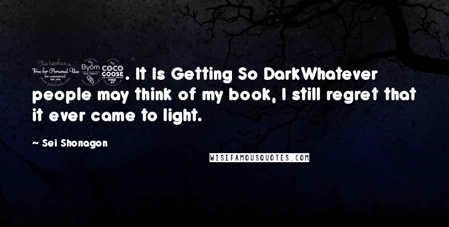 Sei Shonagon Quotes: 185. It Is Getting So DarkWhatever people may think of my book, I still regret that it ever came to light.