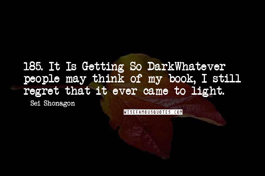 Sei Shonagon Quotes: 185. It Is Getting So DarkWhatever people may think of my book, I still regret that it ever came to light.