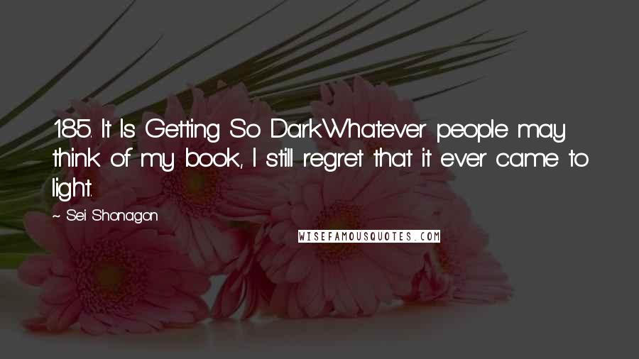 Sei Shonagon Quotes: 185. It Is Getting So DarkWhatever people may think of my book, I still regret that it ever came to light.