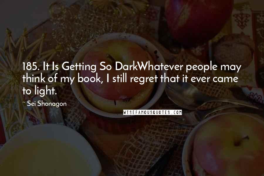 Sei Shonagon Quotes: 185. It Is Getting So DarkWhatever people may think of my book, I still regret that it ever came to light.