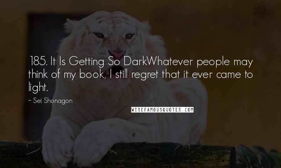 Sei Shonagon Quotes: 185. It Is Getting So DarkWhatever people may think of my book, I still regret that it ever came to light.