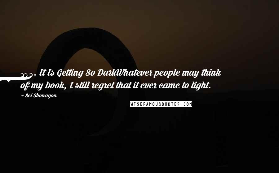 Sei Shonagon Quotes: 185. It Is Getting So DarkWhatever people may think of my book, I still regret that it ever came to light.