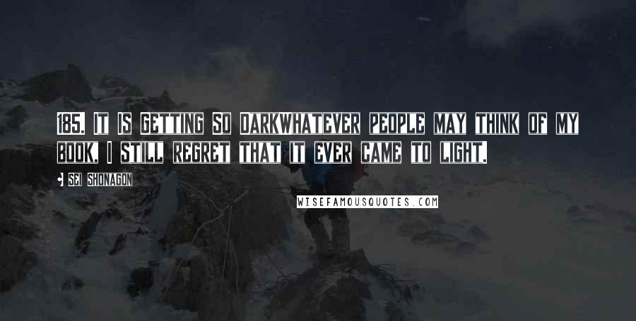 Sei Shonagon Quotes: 185. It Is Getting So DarkWhatever people may think of my book, I still regret that it ever came to light.