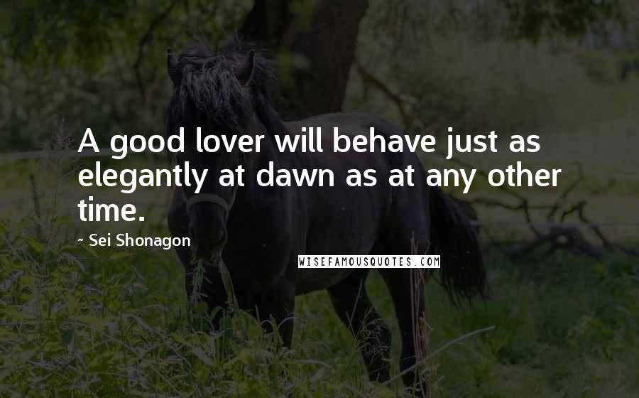 Sei Shonagon Quotes: A good lover will behave just as elegantly at dawn as at any other time.
