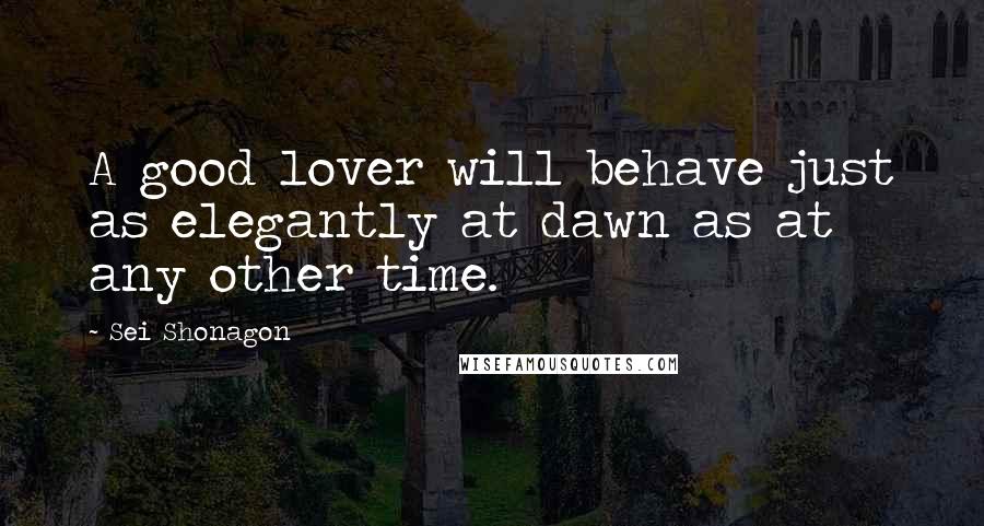 Sei Shonagon Quotes: A good lover will behave just as elegantly at dawn as at any other time.