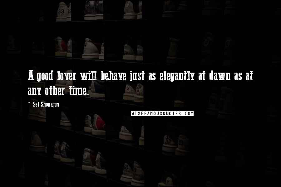 Sei Shonagon Quotes: A good lover will behave just as elegantly at dawn as at any other time.