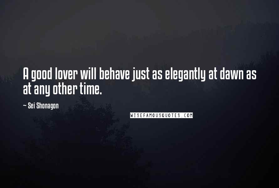 Sei Shonagon Quotes: A good lover will behave just as elegantly at dawn as at any other time.
