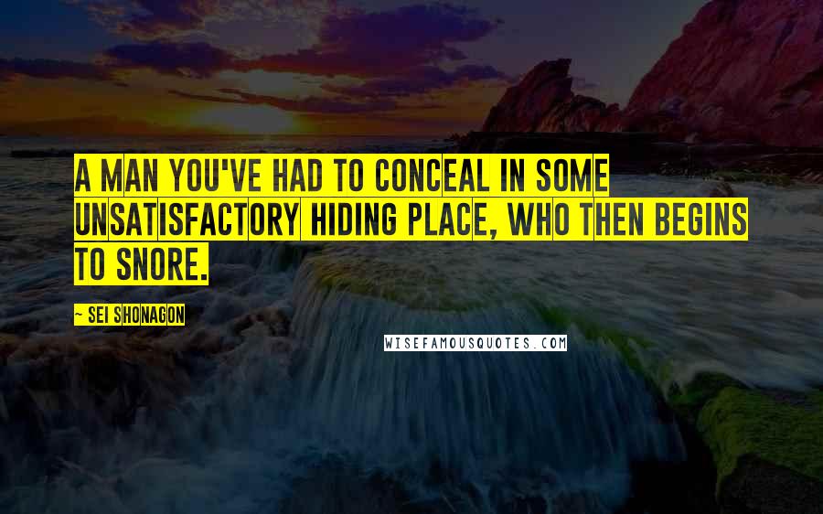 Sei Shonagon Quotes: A man you've had to conceal in some unsatisfactory hiding place, who then begins to snore.