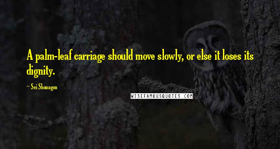 Sei Shonagon Quotes: A palm-leaf carriage should move slowly, or else it loses its dignity.