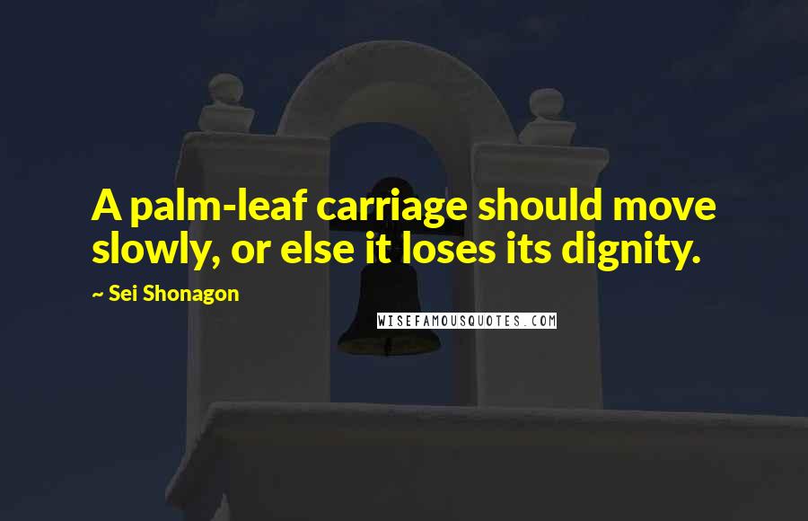 Sei Shonagon Quotes: A palm-leaf carriage should move slowly, or else it loses its dignity.