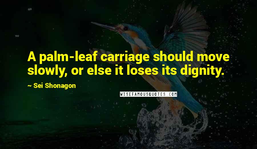 Sei Shonagon Quotes: A palm-leaf carriage should move slowly, or else it loses its dignity.