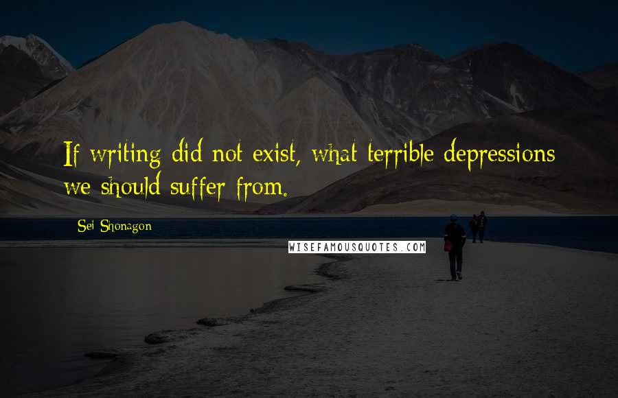 Sei Shonagon Quotes: If writing did not exist, what terrible depressions we should suffer from.