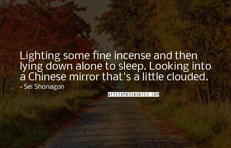 Sei Shonagon Quotes: Lighting some fine incense and then lying down alone to sleep. Looking into a Chinese mirror that's a little clouded.