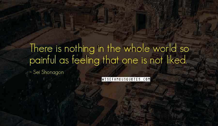 Sei Shonagon Quotes: There is nothing in the whole world so painful as feeling that one is not liked.