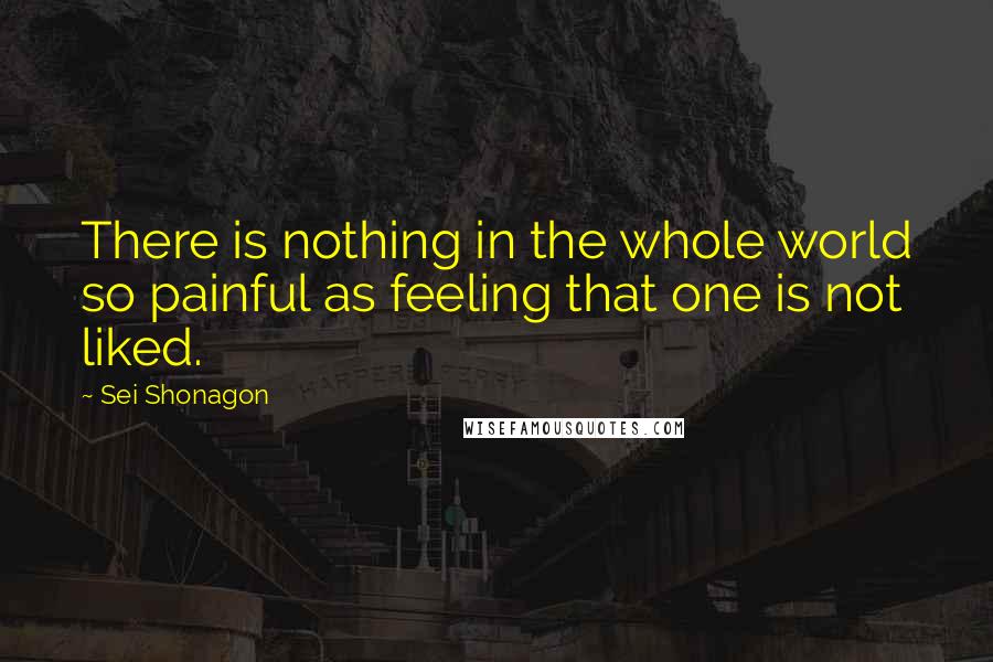 Sei Shonagon Quotes: There is nothing in the whole world so painful as feeling that one is not liked.