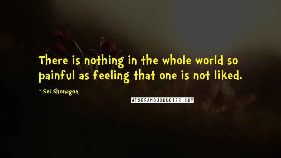 Sei Shonagon Quotes: There is nothing in the whole world so painful as feeling that one is not liked.