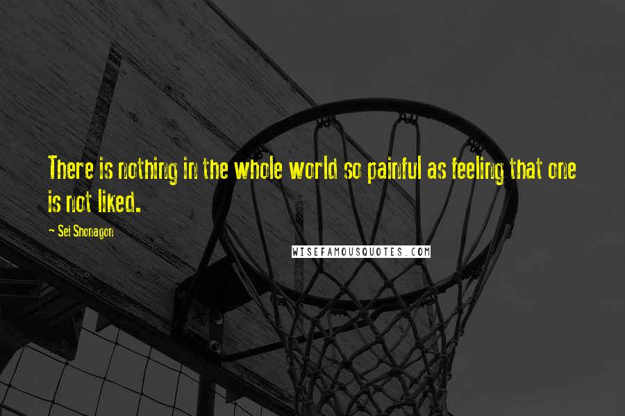 Sei Shonagon Quotes: There is nothing in the whole world so painful as feeling that one is not liked.