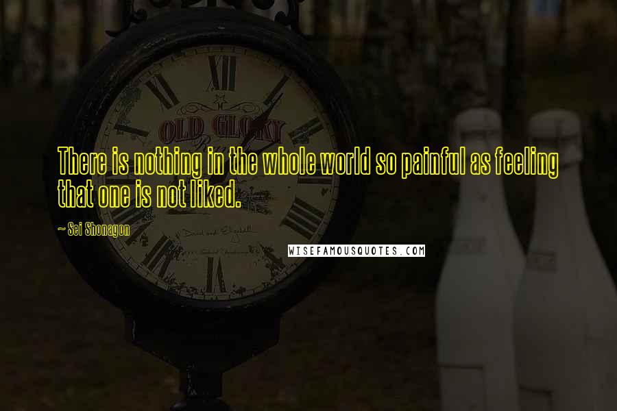 Sei Shonagon Quotes: There is nothing in the whole world so painful as feeling that one is not liked.