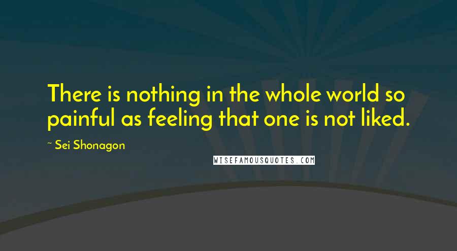 Sei Shonagon Quotes: There is nothing in the whole world so painful as feeling that one is not liked.