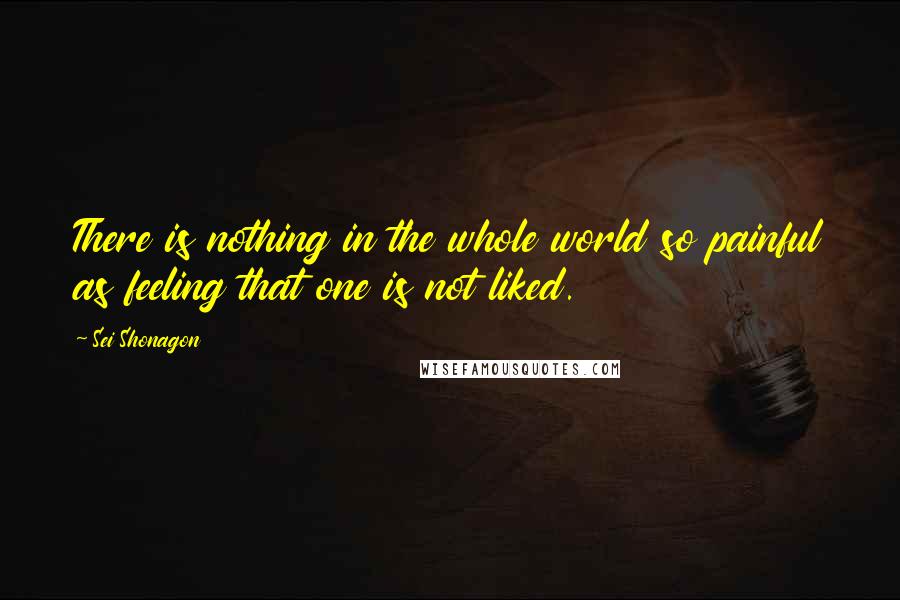 Sei Shonagon Quotes: There is nothing in the whole world so painful as feeling that one is not liked.