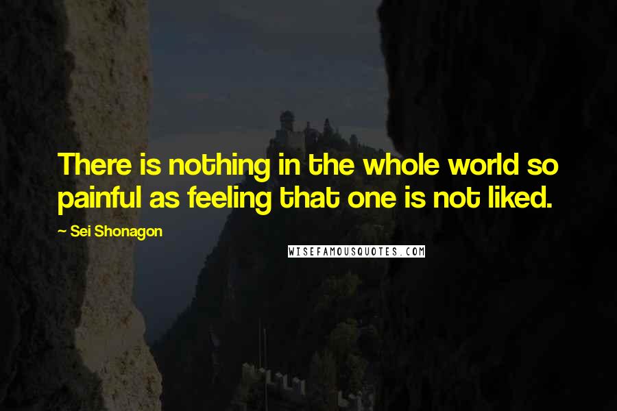 Sei Shonagon Quotes: There is nothing in the whole world so painful as feeling that one is not liked.