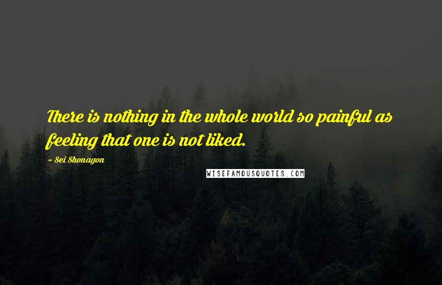 Sei Shonagon Quotes: There is nothing in the whole world so painful as feeling that one is not liked.